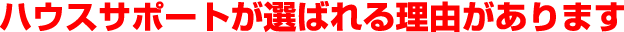 ハウスサポートが選ばれる理由があります