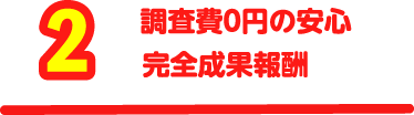 【2】調査費0円の安心・完全成果報酬